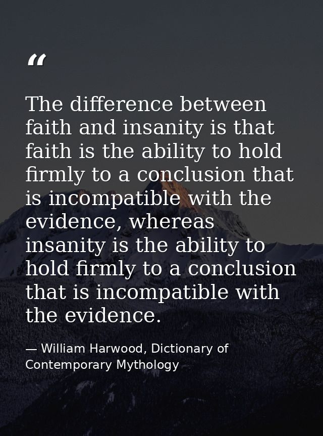 The difference between faith and insanity is that faith is the ability to hold firmly to a conclusion that is incompatib — William Harwood, Dictionary of Contemporary Mythology
