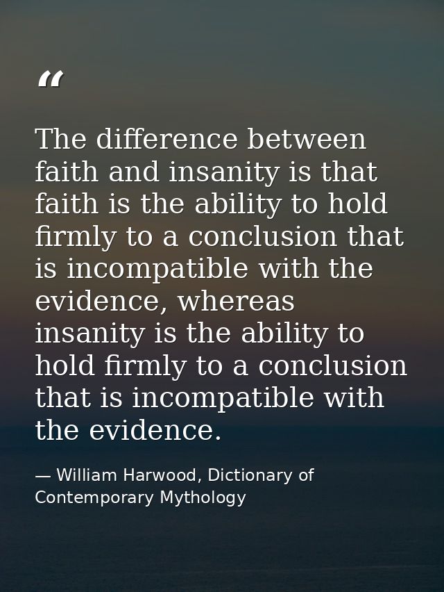 The difference between faith and insanity is that faith is the ability to hold firmly to a conclusion that is incompatib — William Harwood, Dictionary of Contemporary Mythology