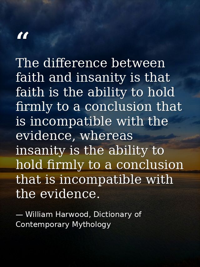 The difference between faith and insanity is that faith is the ability to hold firmly to a conclusion that is incompatib — William Harwood, Dictionary of Contemporary Mythology