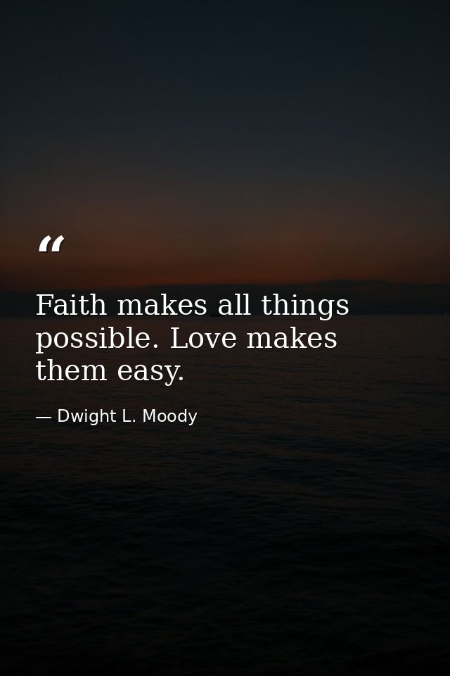Faith makes all things possible. Love makes them easy. — Dwight L. Moody
