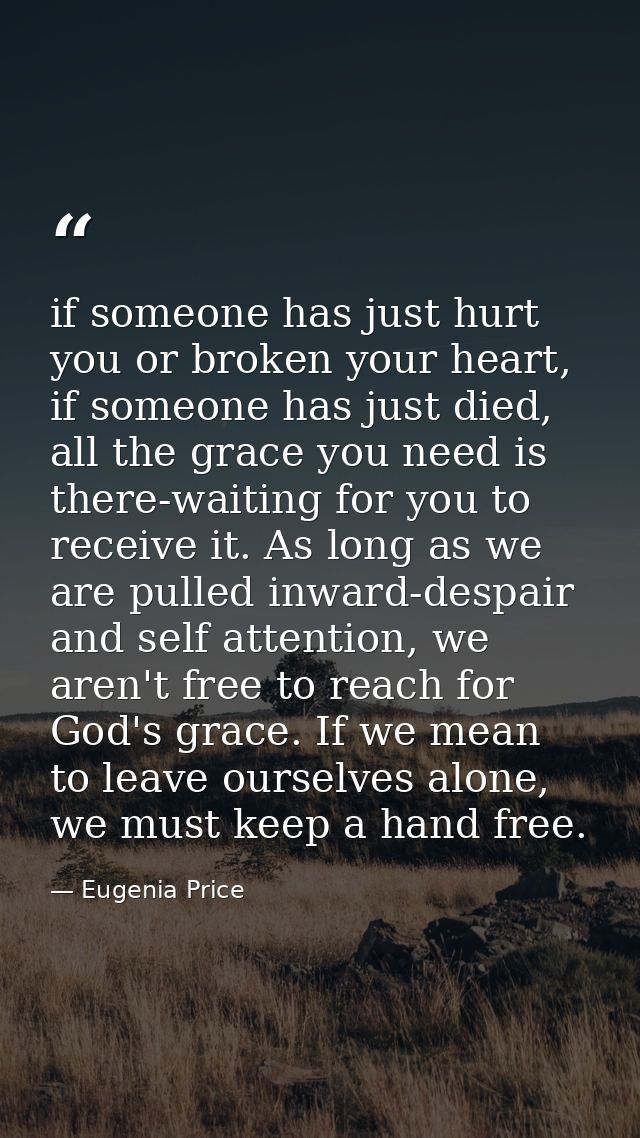 if someone has just hurt you or broken your heart, if someone has just died, all the grace you need is there-waiting for — Eugenia Price