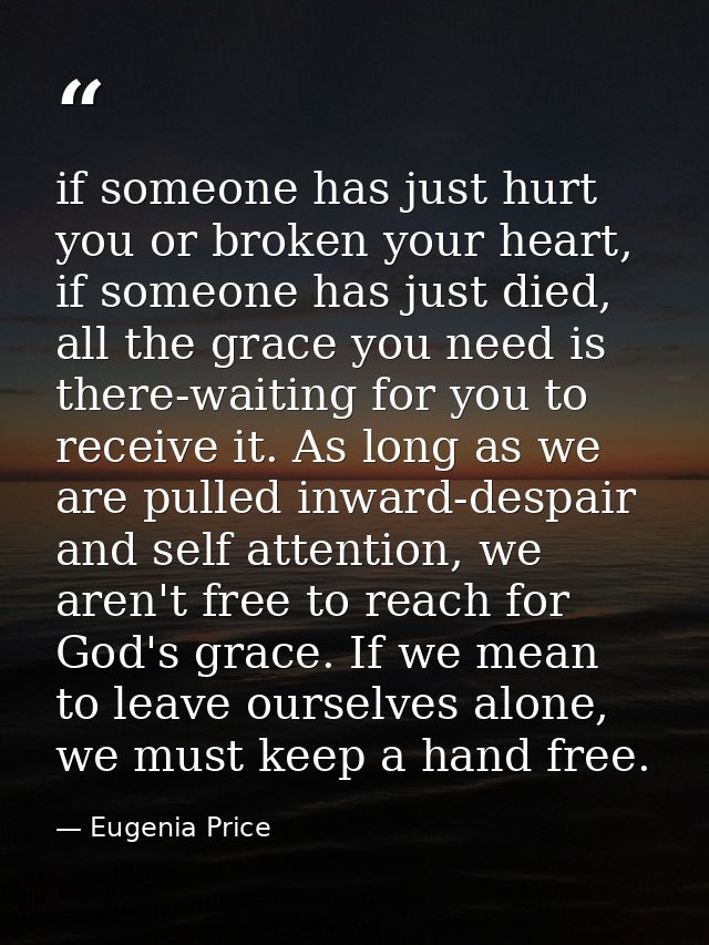 if someone has just hurt you or broken your heart, if someone has just died, all the grace you need is there-waiting for — Eugenia Price