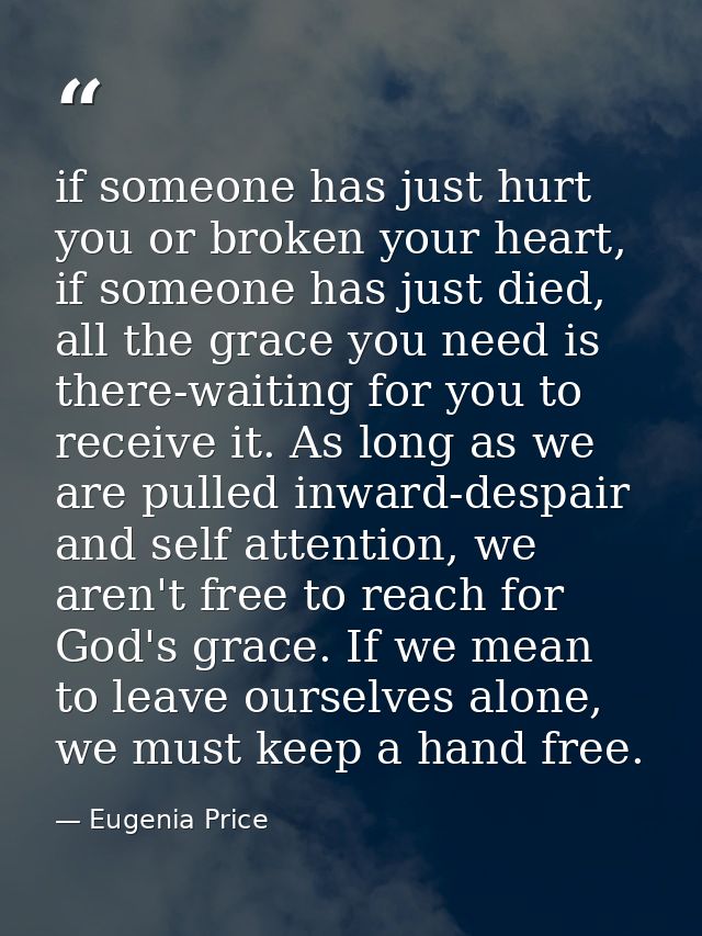 if someone has just hurt you or broken your heart, if someone has just died, all the grace you need is there-waiting for — Eugenia Price