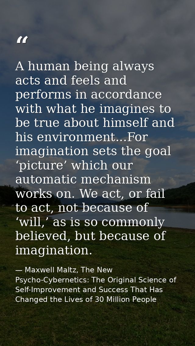 A human being always acts and feels and performs in accordance with what he imagines to be true about himself and his en — Maxwell Maltz, The New Psycho-Cybernetics: The Original Science of Self-Improvement and Success That Has Changed the Lives of 30 Million People