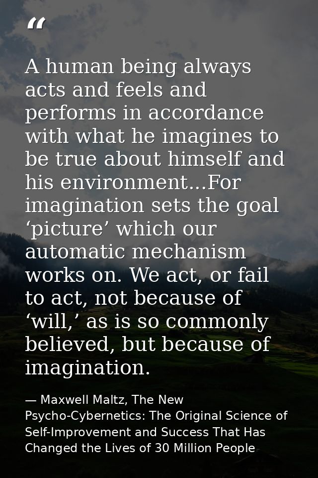 A human being always acts and feels and performs in accordance with what he imagines to be true about himself and his en — Maxwell Maltz, The New Psycho-Cybernetics: The Original Science of Self-Improvement and Success That Has Changed the Lives of 30 Million People