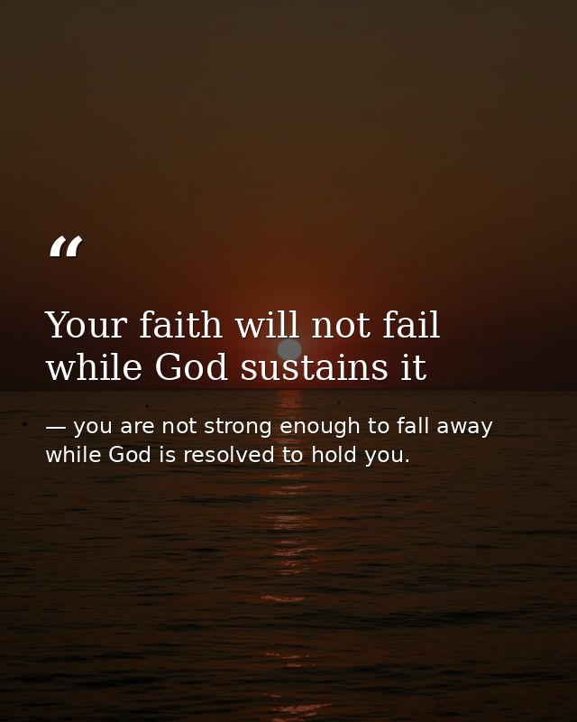 Your faith will not fail while God sustains it — you are not strong enough to fall away while God is resolved to hold you.