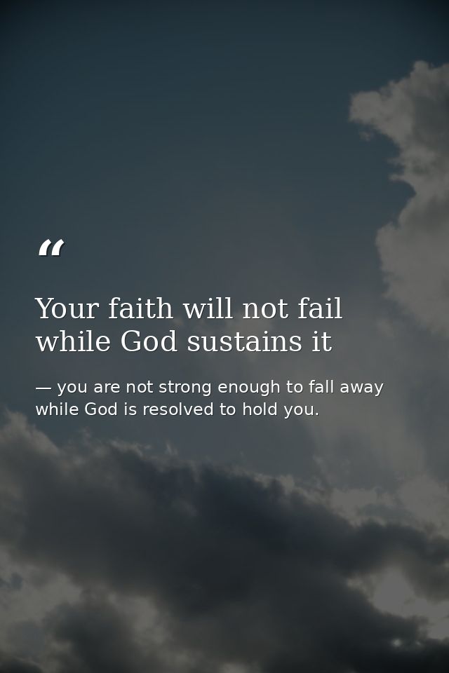 Your faith will not fail while God sustains it — you are not strong enough to fall away while God is resolved to hold you.