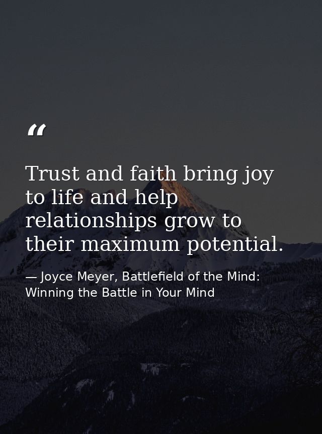 Trust and faith bring joy to life and help relationships grow to their maximum potential. — Joyce Meyer, Battlefield of the Mind: Winning the Battle in Your Mind