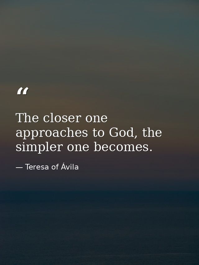 The closer one approaches to God, the simpler one becomes. — Teresa of Ávila