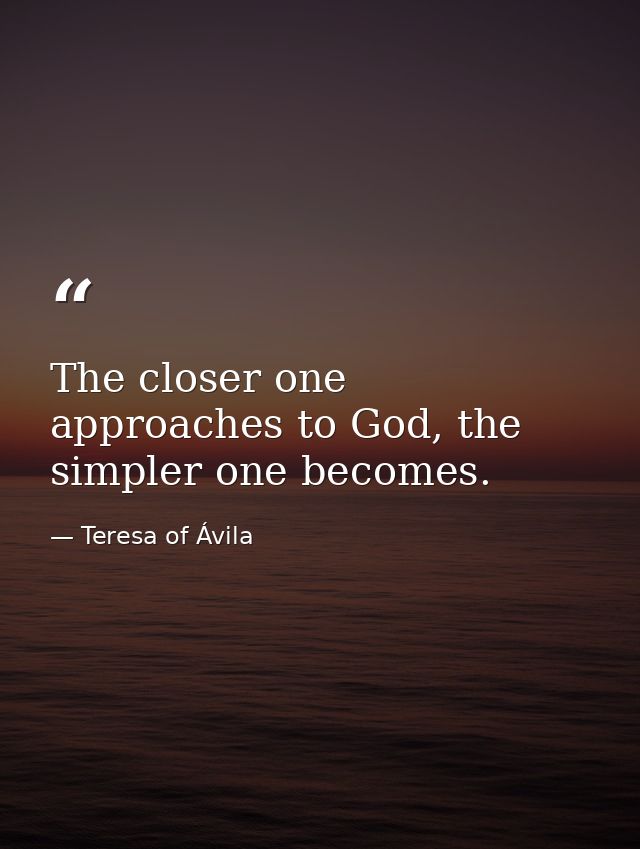The closer one approaches to God, the simpler one becomes. — Teresa of Ávila