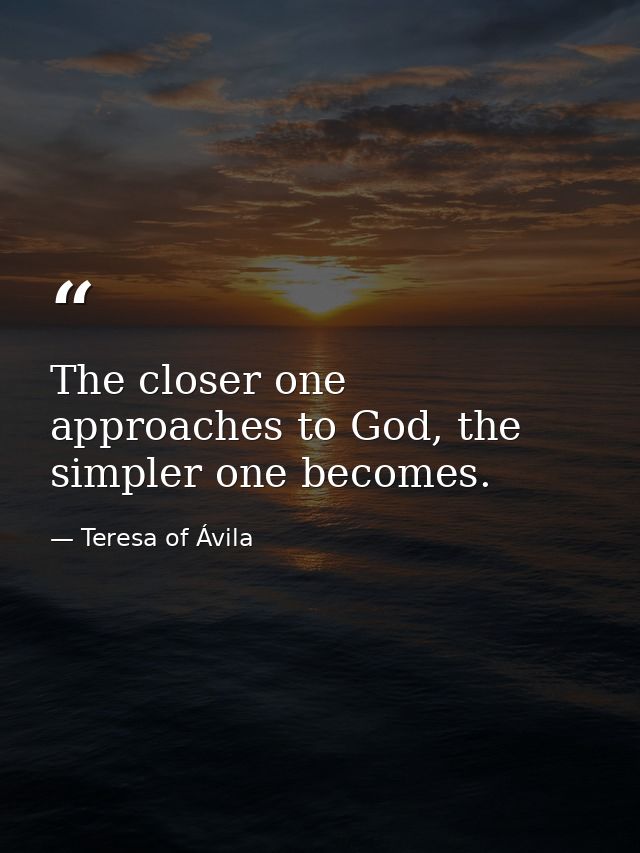 The closer one approaches to God, the simpler one becomes. — Teresa of Ávila