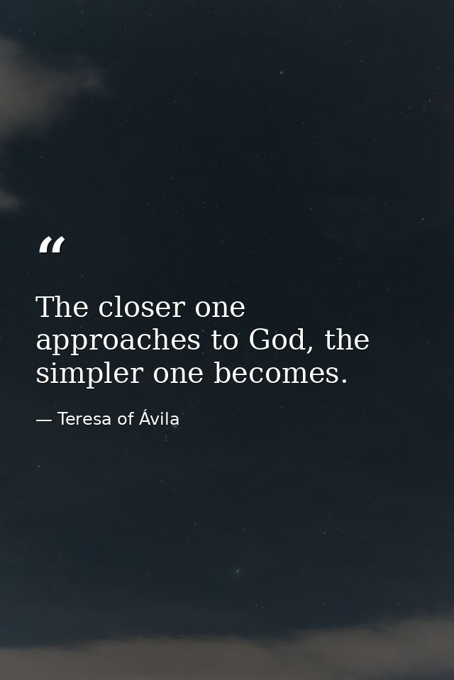 The closer one approaches to God, the simpler one becomes. — Teresa of Ávila