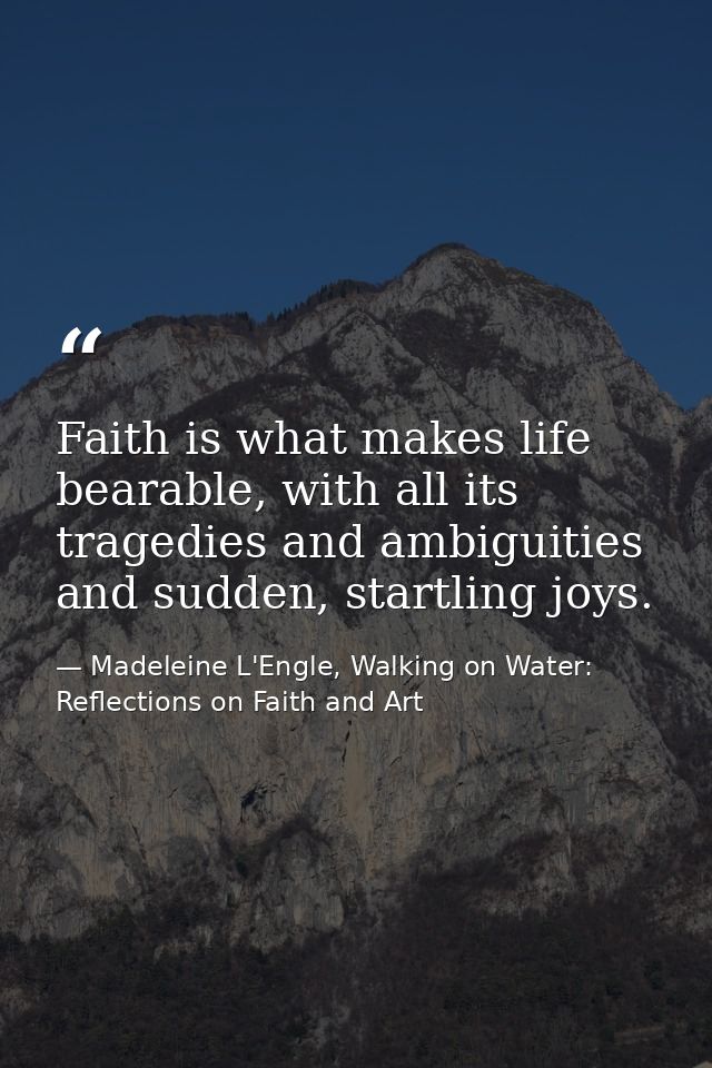 Faith is what makes life bearable, with all its tragedies and ambiguities and sudden, startling joys. — Madeleine L'Engle, Walking on Water: Reflections on Faith and Art