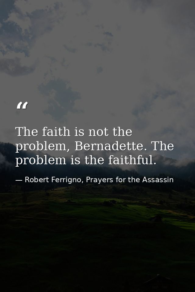 The faith is not the problem, Bernadette. The problem is the faithful. — Robert Ferrigno, Prayers for the Assassin
