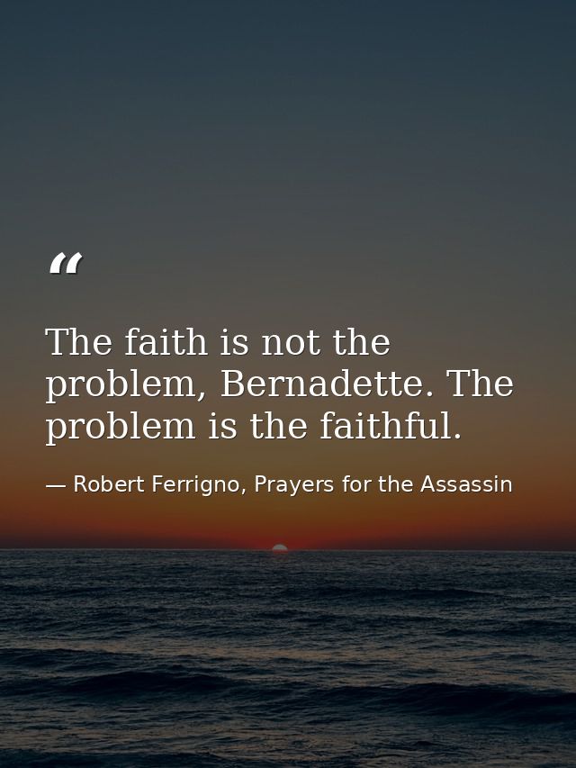 The faith is not the problem, Bernadette. The problem is the faithful. — Robert Ferrigno, Prayers for the Assassin
