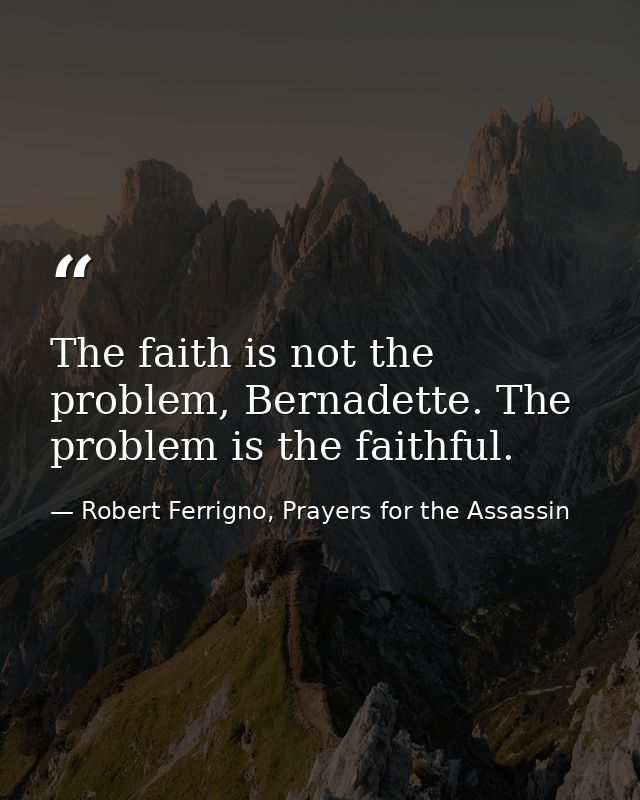 The faith is not the problem, Bernadette. The problem is the faithful. — Robert Ferrigno, Prayers for the Assassin