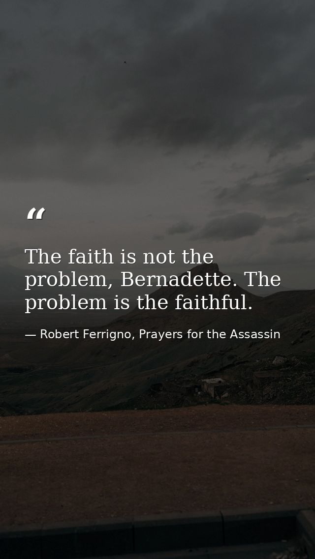 The faith is not the problem, Bernadette. The problem is the faithful. — Robert Ferrigno, Prayers for the Assassin