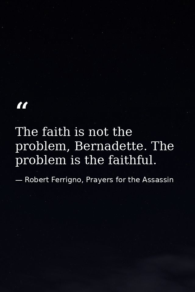 The faith is not the problem, Bernadette. The problem is the faithful. — Robert Ferrigno, Prayers for the Assassin