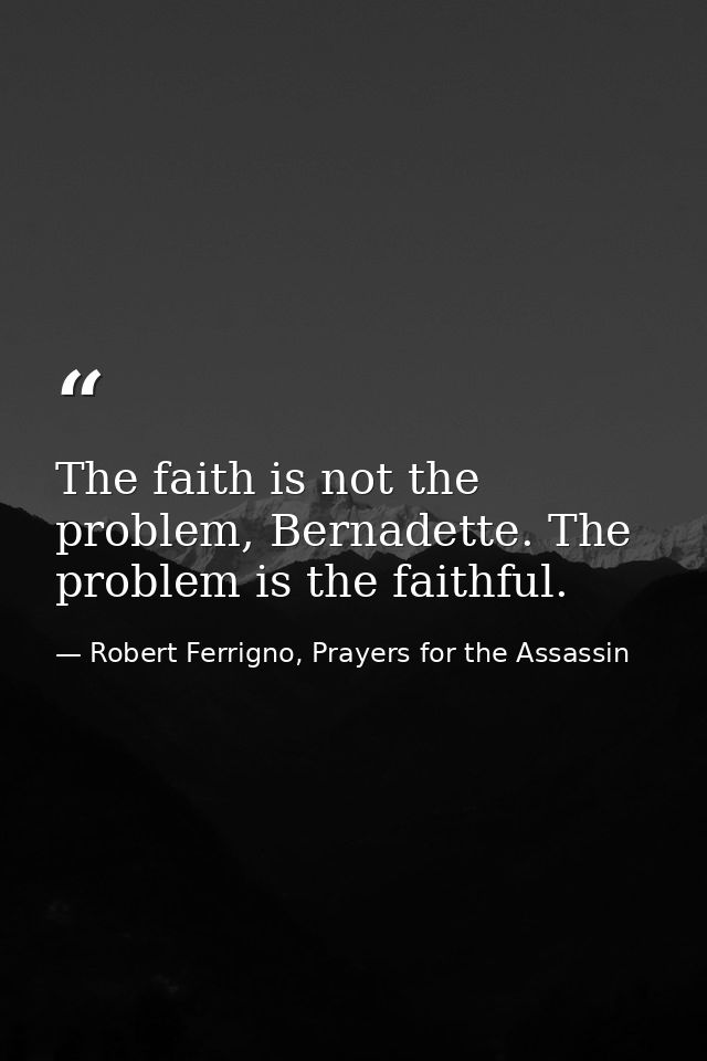 The faith is not the problem, Bernadette. The problem is the faithful. — Robert Ferrigno, Prayers for the Assassin
