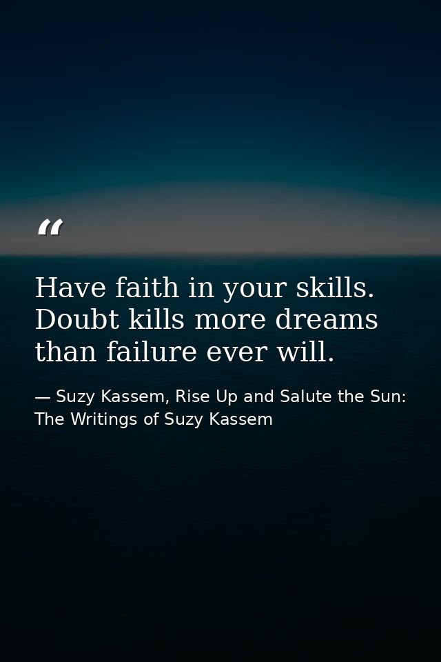 Have faith in your skills. Doubt kills more dreams than failure ever will. — Suzy Kassem, Rise Up and Salute the Sun: The Writings of Suzy Kassem
