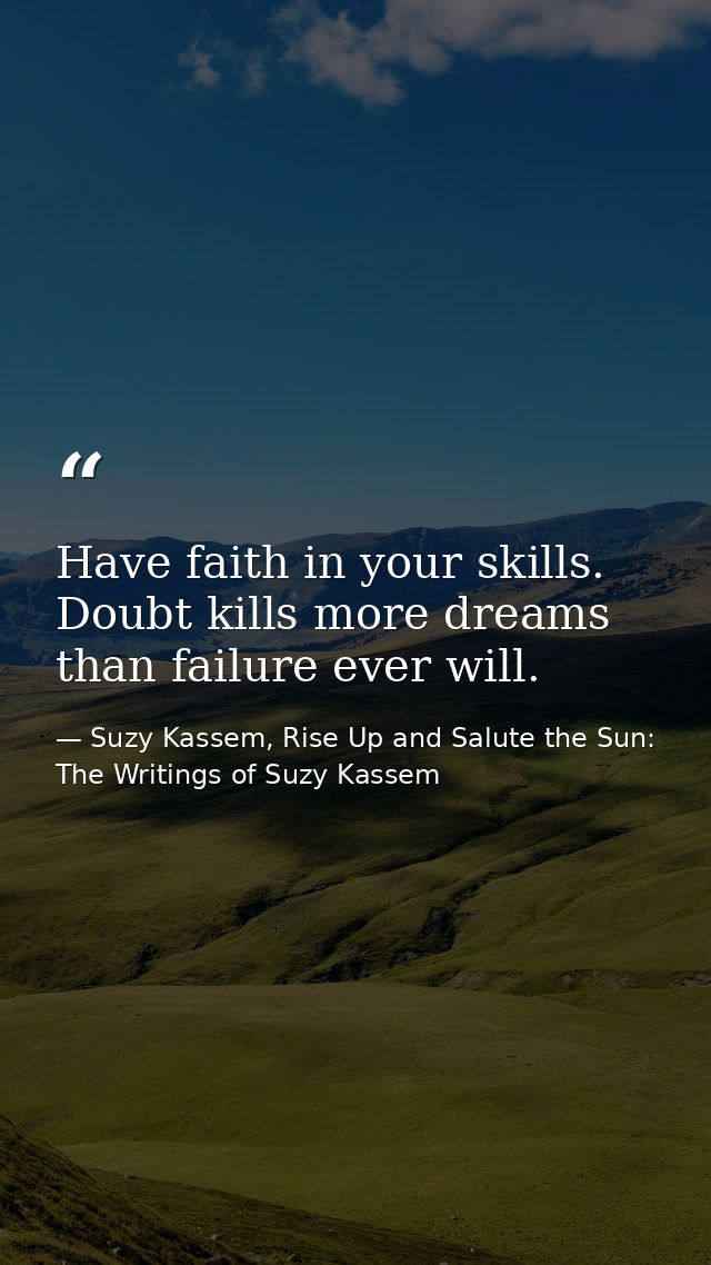 Have faith in your skills. Doubt kills more dreams than failure ever will. — Suzy Kassem, Rise Up and Salute the Sun: The Writings of Suzy Kassem