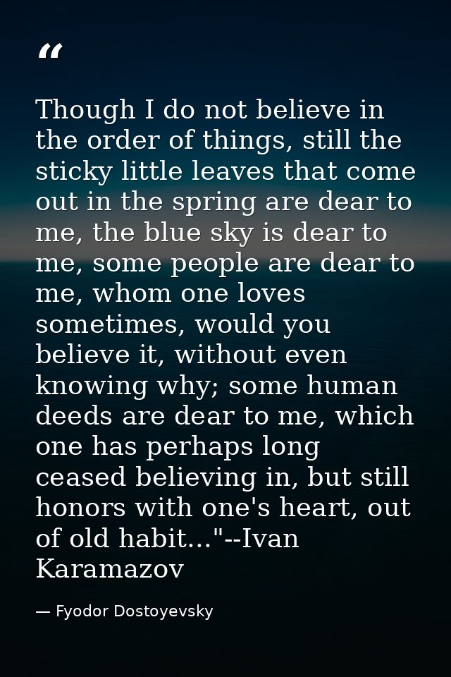 Though I do not believe in the order of things, still the sticky little leaves that come out in the spring are dear to m — Fyodor Dostoyevsky
