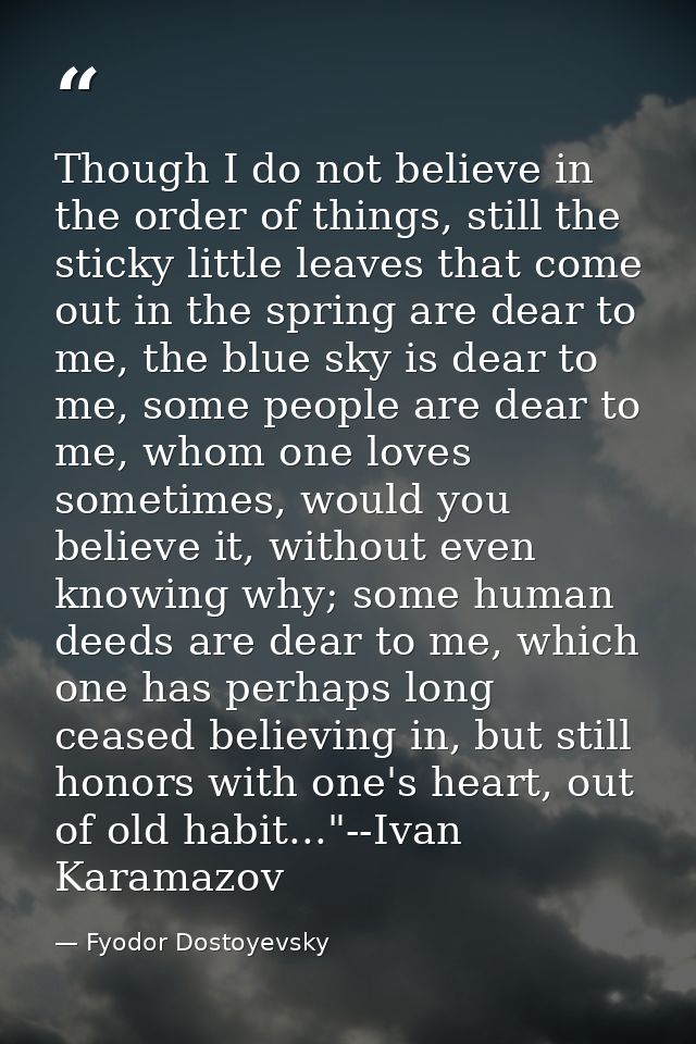 Though I do not believe in the order of things, still the sticky little leaves that come out in the spring are dear to m — Fyodor Dostoyevsky