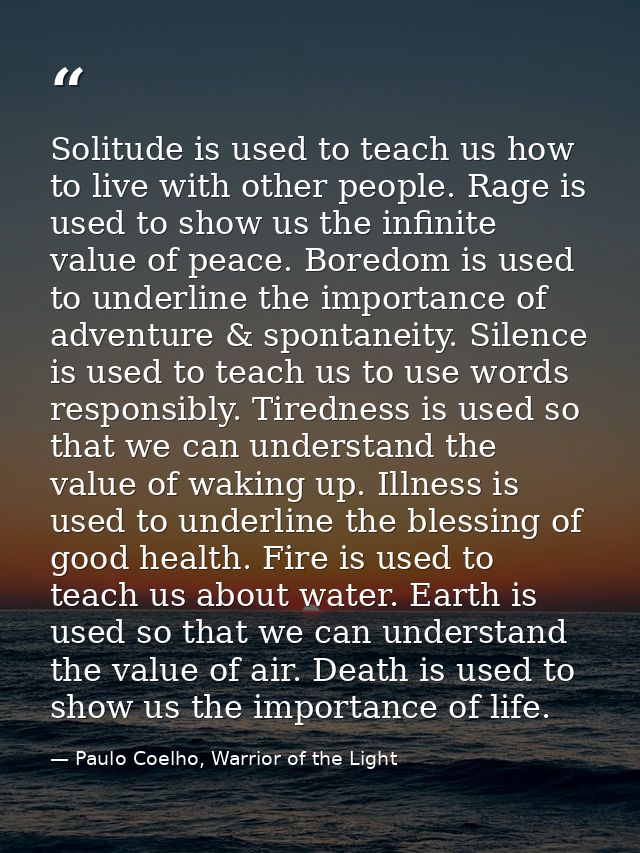 Solitude is used to teach us how to live with other people. Rage is used to show us the infinite value of peace. Boredom — Paulo Coelho, Warrior of the Light