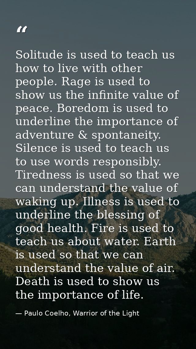 Solitude is used to teach us how to live with other people. Rage is used to show us the infinite value of peace. Boredom — Paulo Coelho, Warrior of the Light