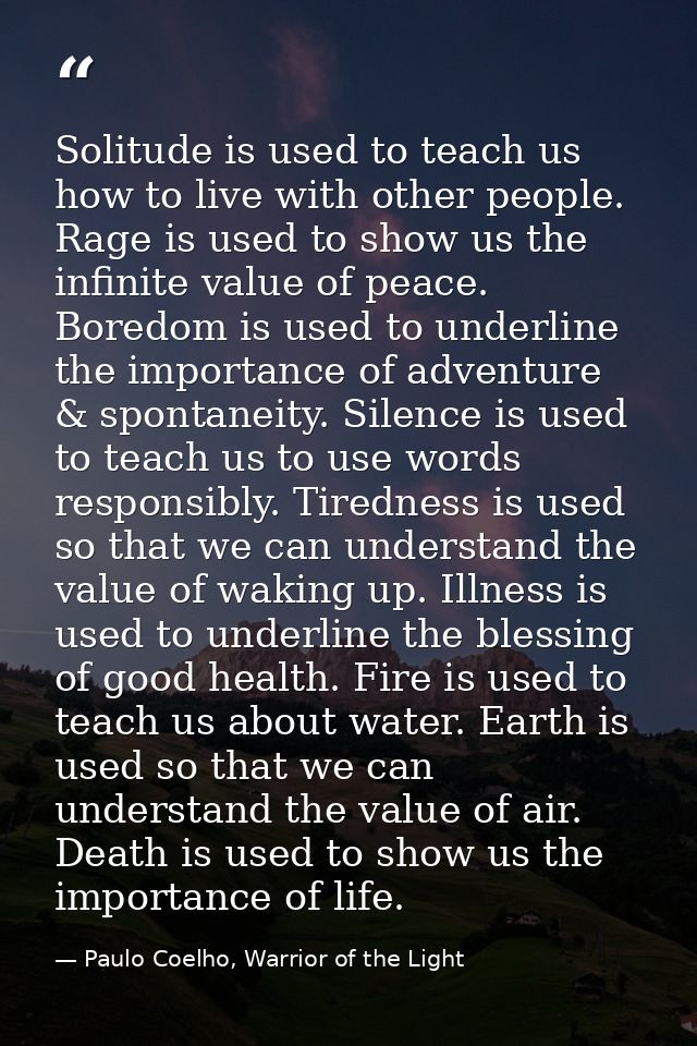 Solitude is used to teach us how to live with other people. Rage is used to show us the infinite value of peace. Boredom — Paulo Coelho, Warrior of the Light