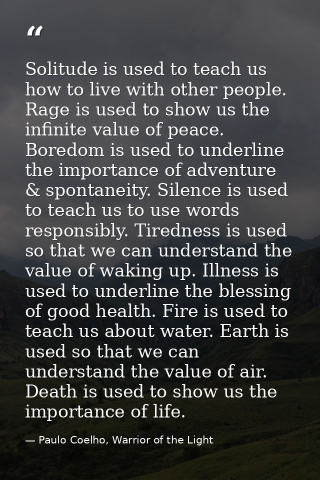 Solitude is used to teach us how to live with other people. Rage is used to show us the infinite value of peace. Boredom — Paulo Coelho, Warrior of the Light