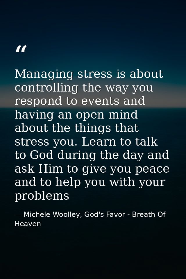 Managing stress is about controlling the way you respond to events and having an open mind about the things that stress  — Michele Woolley, God's Favor - Breath Of Heaven