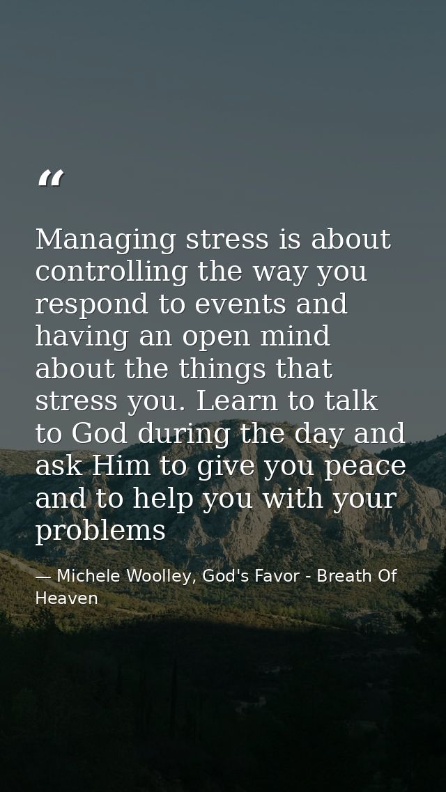 Managing stress is about controlling the way you respond to events and having an open mind about the things that stress  — Michele Woolley, God's Favor - Breath Of Heaven