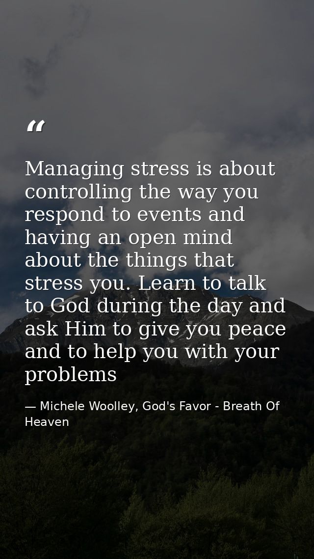 Managing stress is about controlling the way you respond to events and having an open mind about the things that stress  — Michele Woolley, God's Favor - Breath Of Heaven