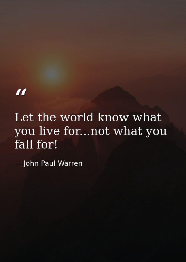 Let the world know what you live for...not what you fall for! — John Paul Warren