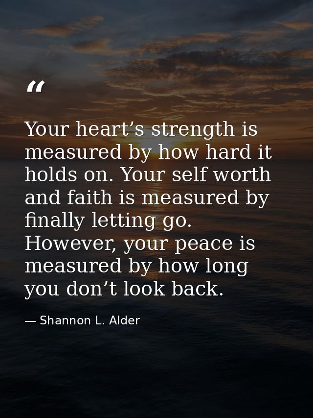 Your heart’s strength is measured by how hard it holds on. Your self worth and faith is measured by finally letting go.  — Shannon L. Alder