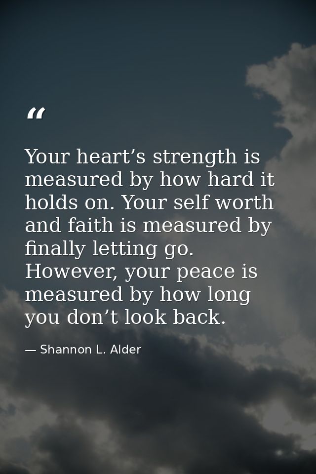 Your heart’s strength is measured by how hard it holds on. Your self worth and faith is measured by finally letting go.  — Shannon L. Alder