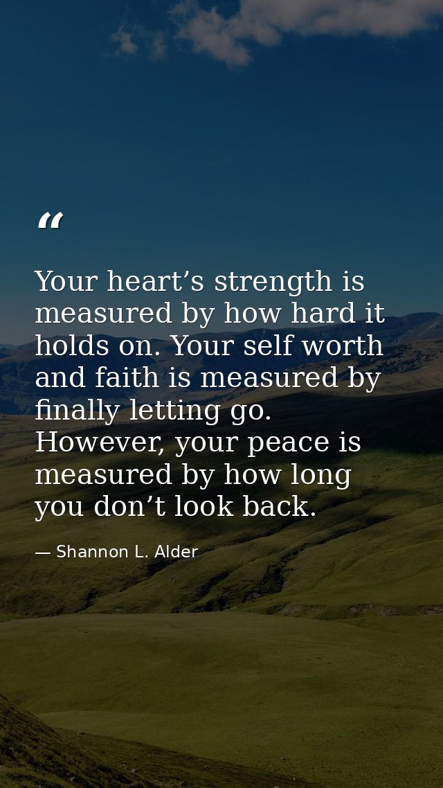 Your heart’s strength is measured by how hard it holds on. Your self worth and faith is measured by finally letting go.  — Shannon L. Alder