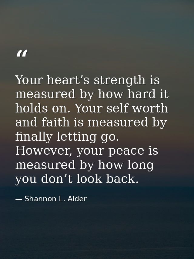 Your heart’s strength is measured by how hard it holds on. Your self worth and faith is measured by finally letting go.  — Shannon L. Alder