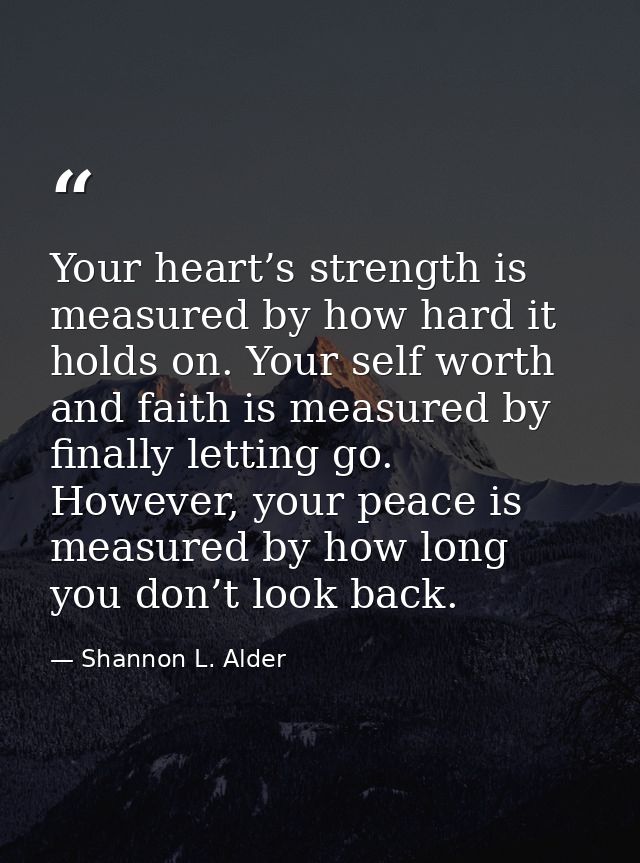 Your heart’s strength is measured by how hard it holds on. Your self worth and faith is measured by finally letting go.  — Shannon L. Alder