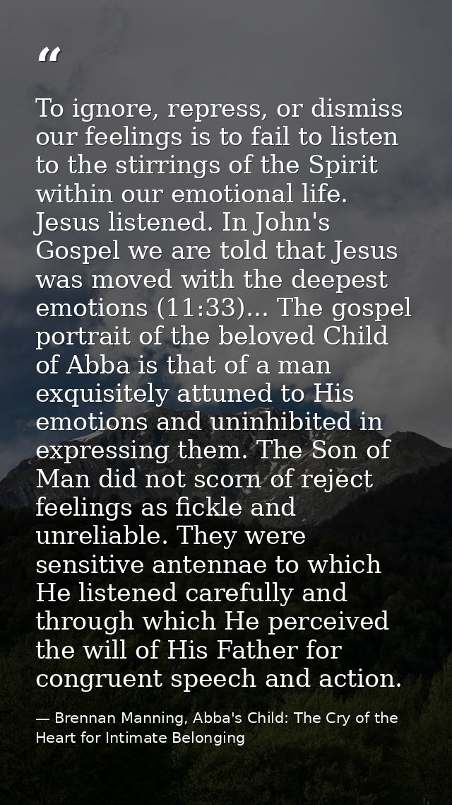 To ignore, repress, or dismiss our feelings is to fail to listen to the stirrings of the Spirit within our emotional lif — Brennan Manning, Abba's Child: The Cry of the Heart for Intimate Belonging