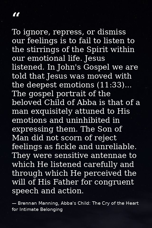 To ignore, repress, or dismiss our feelings is to fail to listen to the stirrings of the Spirit within our emotional lif — Brennan Manning, Abba's Child: The Cry of the Heart for Intimate Belonging