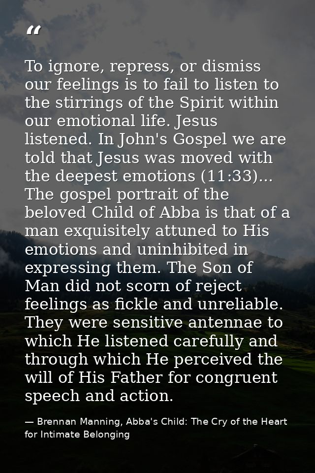 To ignore, repress, or dismiss our feelings is to fail to listen to the stirrings of the Spirit within our emotional lif — Brennan Manning, Abba's Child: The Cry of the Heart for Intimate Belonging