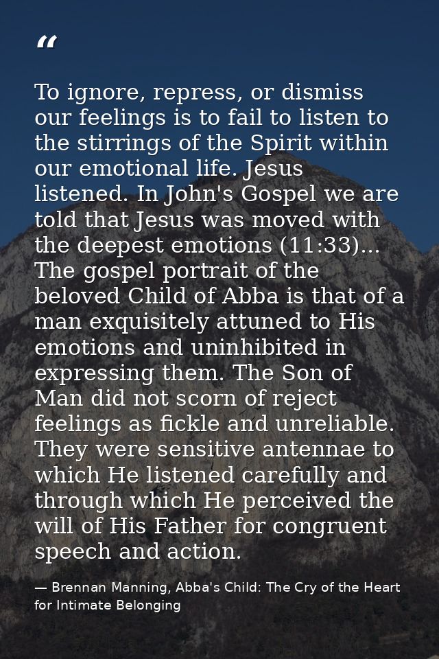 To ignore, repress, or dismiss our feelings is to fail to listen to the stirrings of the Spirit within our emotional lif — Brennan Manning, Abba's Child: The Cry of the Heart for Intimate Belonging