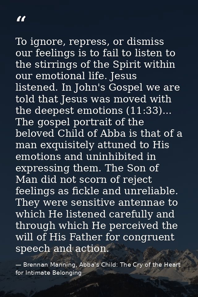 To ignore, repress, or dismiss our feelings is to fail to listen to the stirrings of the Spirit within our emotional lif — Brennan Manning, Abba's Child: The Cry of the Heart for Intimate Belonging
