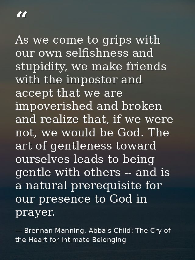As we come to grips with our own selfishness and stupidity, we make friends with the impostor and accept that we are imp — Brennan Manning, Abba's Child: The Cry of the Heart for Intimate Belonging