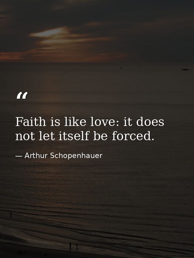 Faith is like love: it does not let itself be forced. — Arthur Schopenhauer