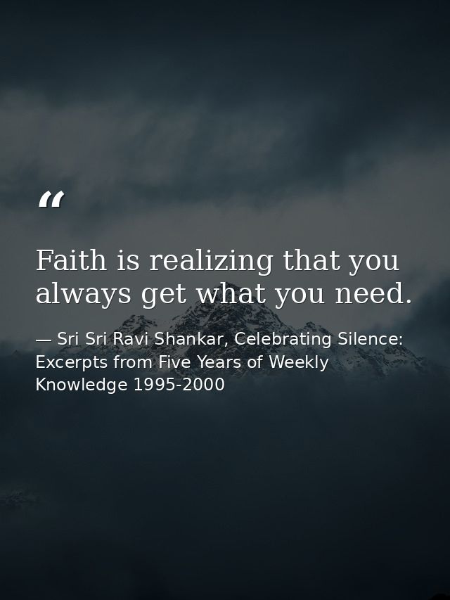 Faith is realizing that you always get what you need. — Sri Sri Ravi Shankar, Celebrating Silence: Excerpts from Five Years of Weekly Knowledge 1995-2000