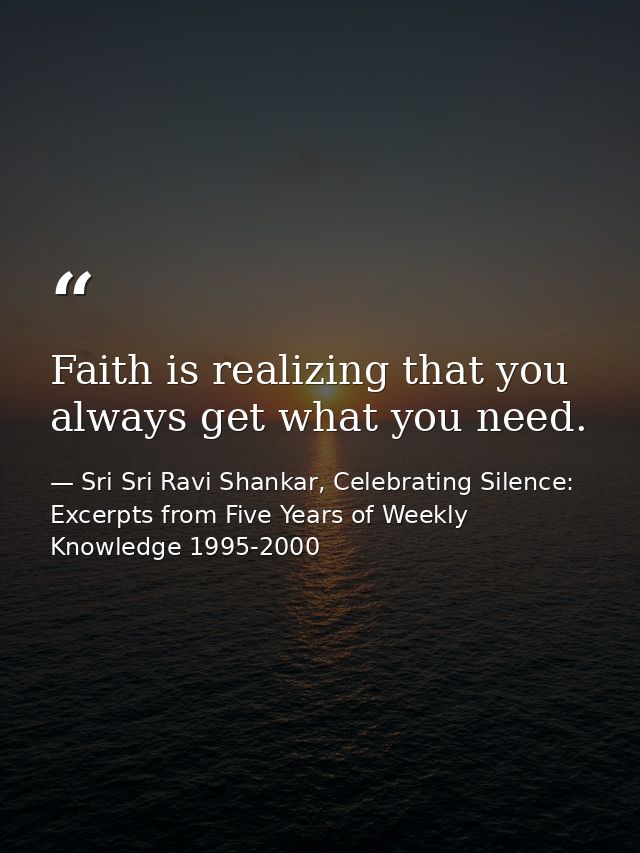 Faith is realizing that you always get what you need. — Sri Sri Ravi Shankar, Celebrating Silence: Excerpts from Five Years of Weekly Knowledge 1995-2000