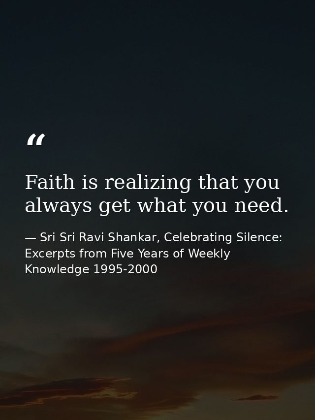Faith is realizing that you always get what you need. — Sri Sri Ravi Shankar, Celebrating Silence: Excerpts from Five Years of Weekly Knowledge 1995-2000